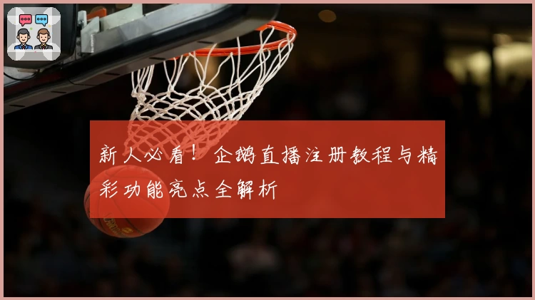 新人必看！企鹅直播注册教程与精彩功能亮点全解析