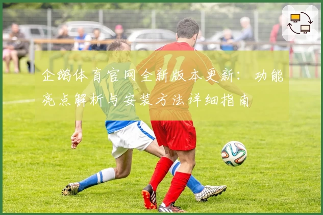 企鹅体育官网全新版本更新：功能亮点解析与安装方法详细指南