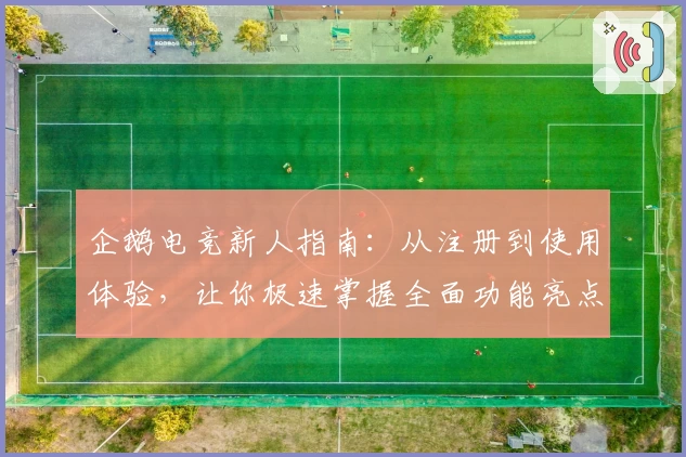 企鹅电竞新人指南：从注册到使用体验，让你极速掌握全面功能亮点