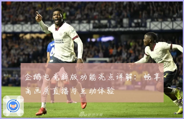 企鹅电竞新版功能亮点详解：畅享高画质直播与互动体验
