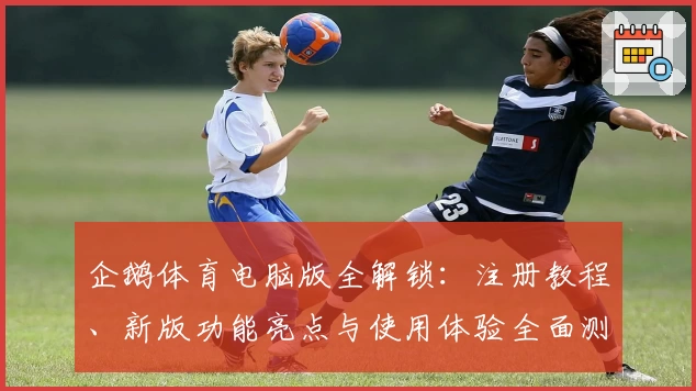 企鹅体育电脑版全解锁：注册教程、新版功能亮点与使用体验全面测评
