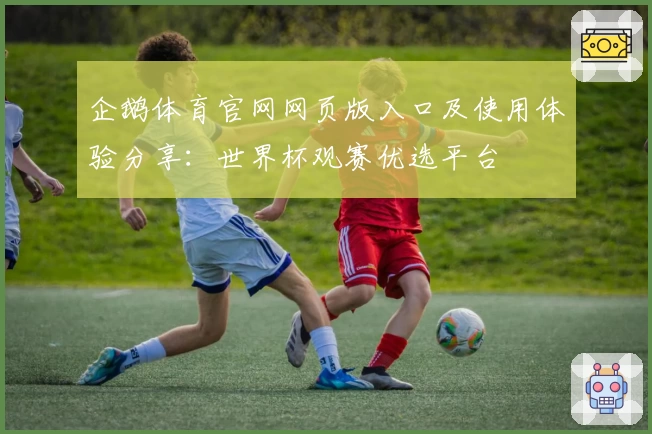企鹅体育官网网页版入口及使用体验分享：世界杯观赛优选平台