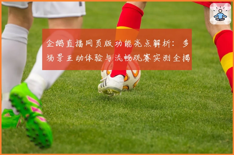 企鹅直播网页版功能亮点解析：多场景互动体验与流畅观赛实测全揭秘