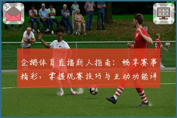 企鹅体育直播新人指南：畅享赛事精彩，掌握观赛技巧与互动功能详解