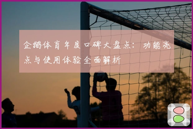 企鹅体育年度口碑大盘点：功能亮点与使用体验全面解析