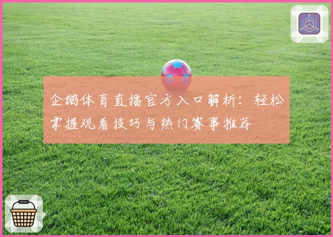 企鹅体育直播官方入口解析：轻松掌握观看技巧与热门赛事推荐