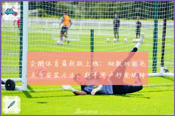 企鹅体育最新版上线：细数功能亮点与安装方法，新手用户秒变玩转高手！