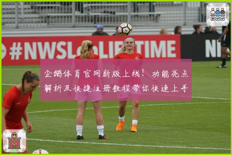 企鹅体育官网新版上线！功能亮点解析及快捷注册教程带你快速上手