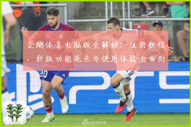 企鹅体育电脑版全解锁:注册教程、新版功能亮点与使用体验全面测评