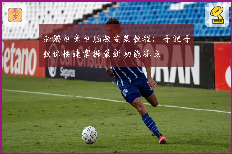 企鹅电竞电脑版安装教程:手把手教你快速掌握最新功能亮点