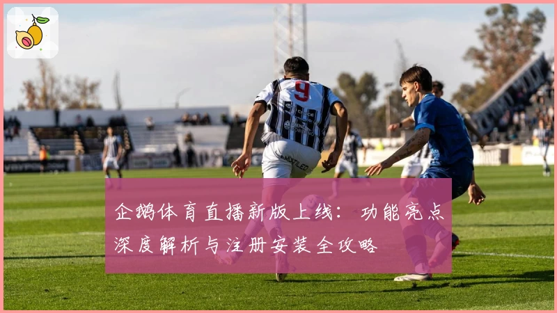 企鹅体育直播新版上线：功能亮点深度解析与注册安装全攻略