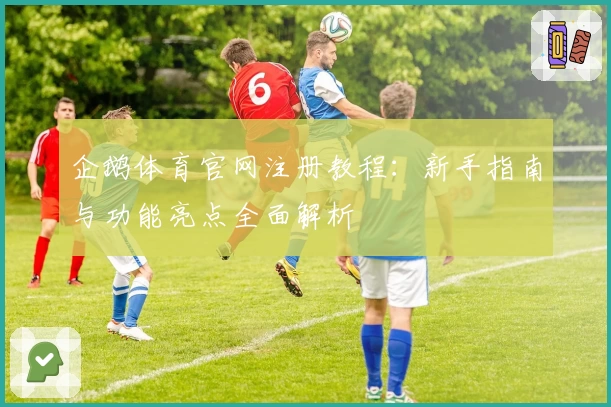 企鹅体育官网注册教程：新手指南与功能亮点全面解析