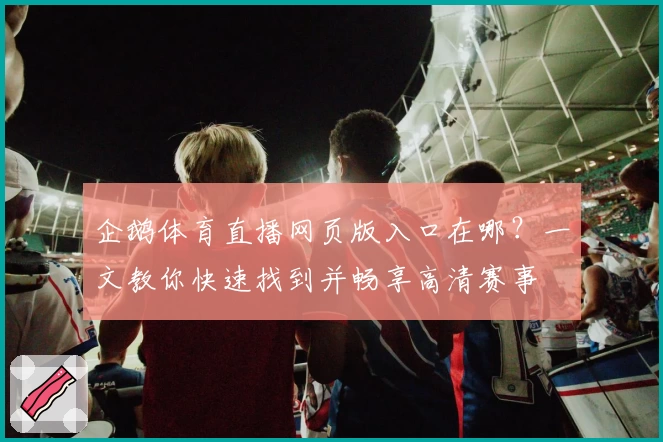 企鹅体育直播网页版入口在哪？一文教你快速找到并畅享高清赛事