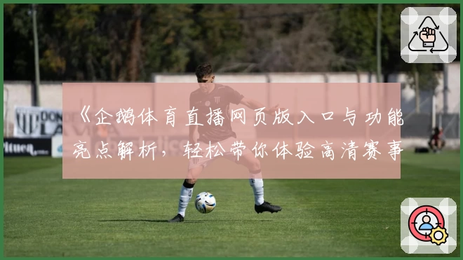 《企鹅体育直播网页版入口与功能亮点解析，轻松带你体验高清赛事观看》