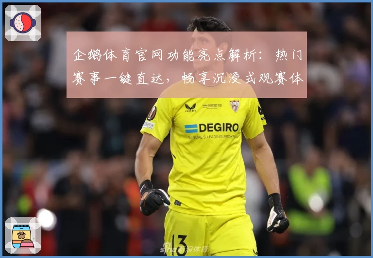 企鹅体育官网功能亮点解析：热门赛事一键直达，畅享沉浸式观赛体验