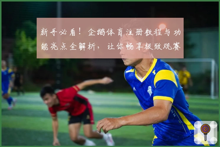 新手必看!企鹅体育注册教程与功能亮点全解析,让你畅享极致观赛体验
