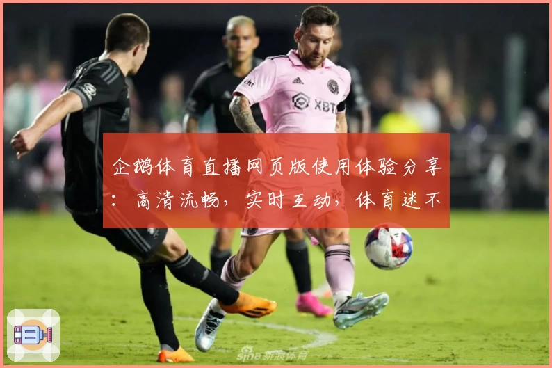 企鹅体育直播网页版使用体验分享：高清流畅，实时互动，体育迷不可错过