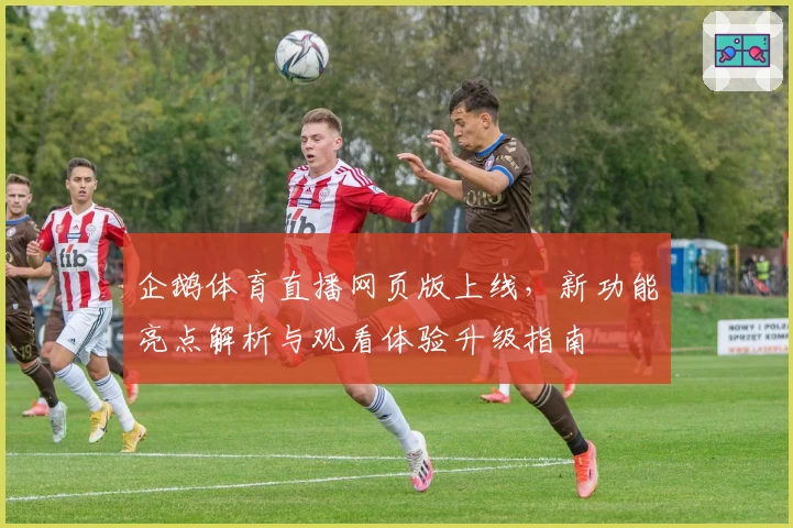 企鹅体育直播网页版上线，新功能亮点解析与观看体验升级指南
