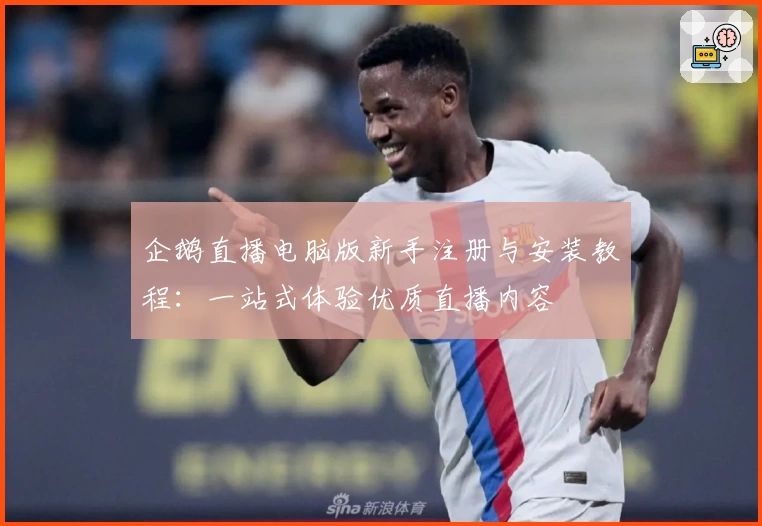 企鹅直播电脑版新手注册与安装教程：一站式体验优质直播内容