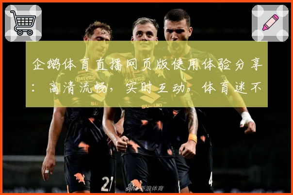 企鹅体育直播网页版使用体验分享：高清流畅，实时互动，体育迷不可错过