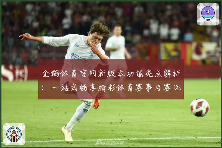 企鹅体育官网新版本功能亮点解析：一站式畅享精彩体育赛事与赛况实时追踪