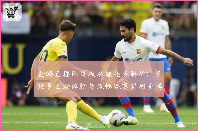 企鹅直播网页版功能亮点解析：多场景互动体验与流畅观赛实测全揭秘