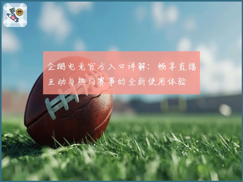 企鹅电竞官方入口详解：畅享直播互动与热门赛事的全新使用体验