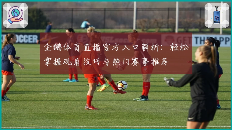 企鹅体育直播官方入口解析：轻松掌握观看技巧与热门赛事推荐