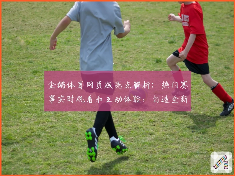 企鹅体育网页版亮点解析：热门赛事实时观看和互动体验，打造全新体育追踪方式