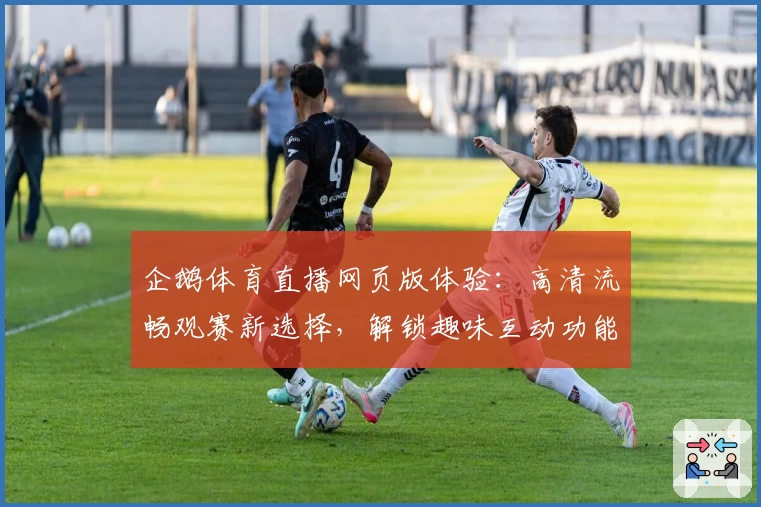 企鹅体育直播网页版体验:高清流畅观赛新选择,解锁趣味互动功能
