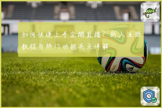 如何快速上手企鹅直播？新人注册教程与热门功能亮点详解