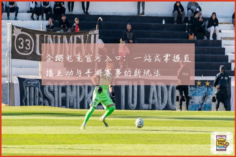 企鹅电竞官方入口：一站式掌握直播互动与手游赛事的新玩法