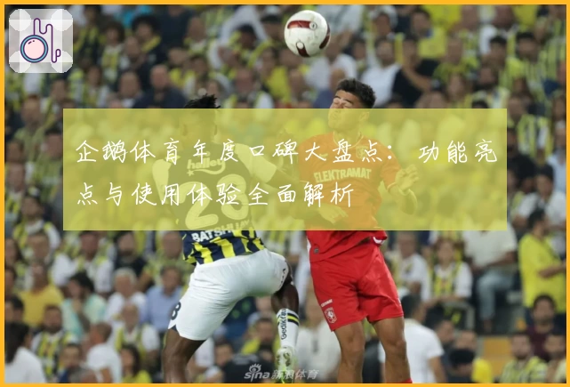 企鹅体育年度口碑大盘点：功能亮点与使用体验全面解析