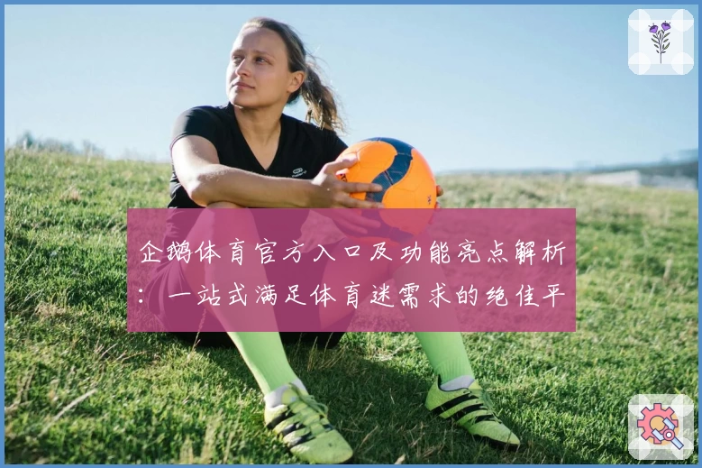 企鹅体育官方入口及功能亮点解析：一站式满足体育迷需求的绝佳平台