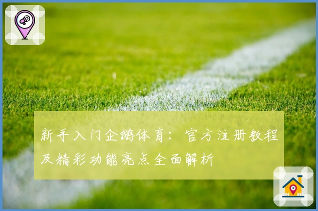 新手入门企鹅体育：官方注册教程及精彩功能亮点全面解析