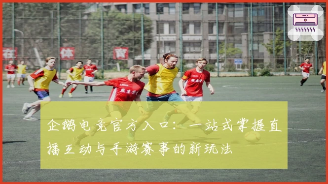 企鹅电竞官方入口：一站式掌握直播互动与手游赛事的新玩法