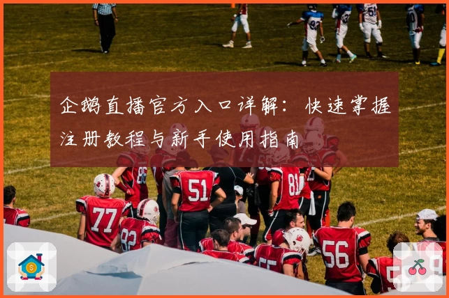 企鹅直播官方入口详解:快速掌握注册教程与新手使用指南