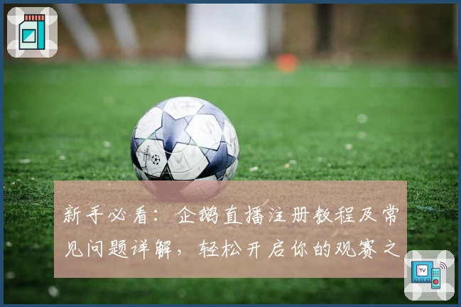 新手必看：企鹅直播注册教程及常见问题详解，轻松开启你的观赛之旅