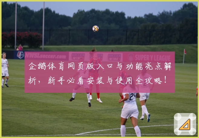 企鹅体育网页版入口与功能亮点解析，新手必看安装与使用全攻略！