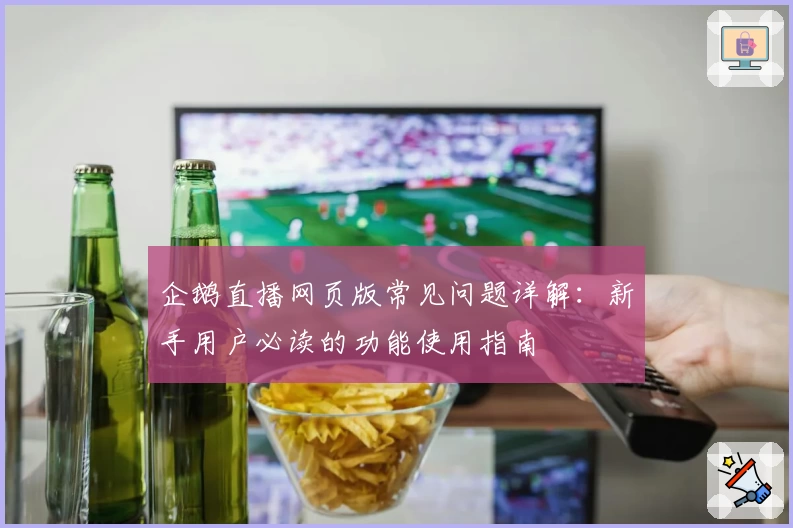 企鹅直播网页版常见问题详解：新手用户必读的功能使用指南