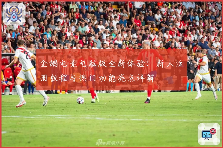 企鹅电竞电脑版全新体验：新人注册教程与热门功能亮点详解