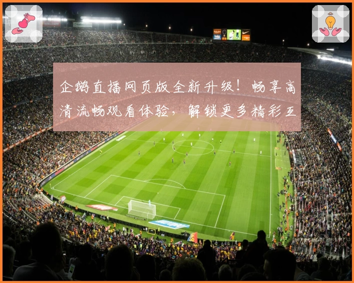 企鹅直播网页版全新升级！畅享高清流畅观看体验，解锁更多精彩互动功能