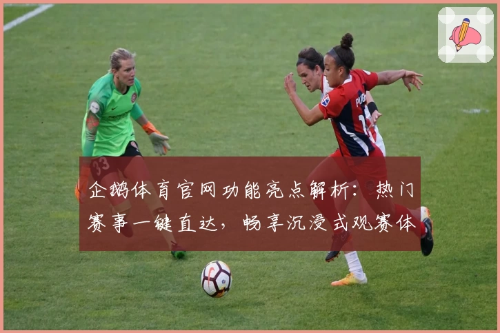 企鹅体育官网功能亮点解析：热门赛事一键直达，畅享沉浸式观赛体验