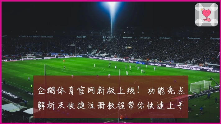 企鹅体育官网新版上线！功能亮点解析及快捷注册教程带你快速上手