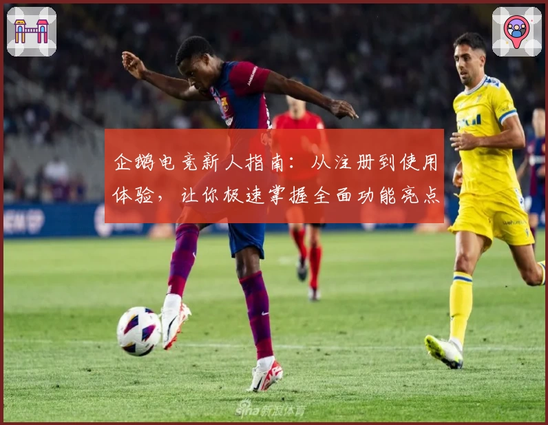 企鹅电竞新人指南：从注册到使用体验，让你极速掌握全面功能亮点