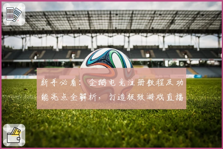 新手必看：企鹅电竞注册教程及功能亮点全解析，打造极致游戏直播体验