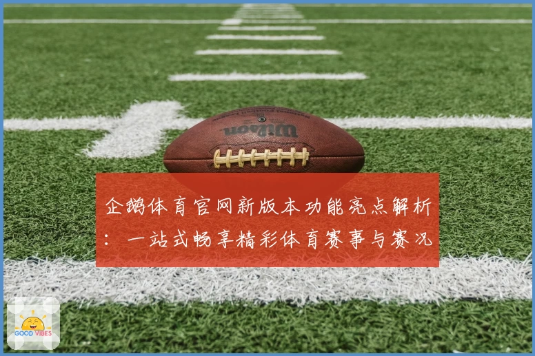 企鹅体育官网新版本功能亮点解析：一站式畅享精彩体育赛事与赛况实时追踪
