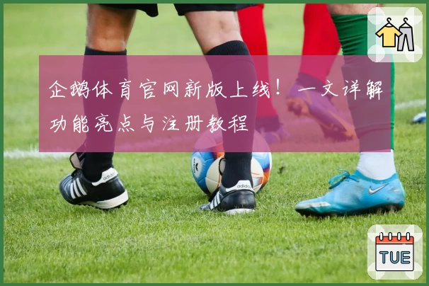 企鹅体育官网新版上线！一文详解功能亮点与注册教程