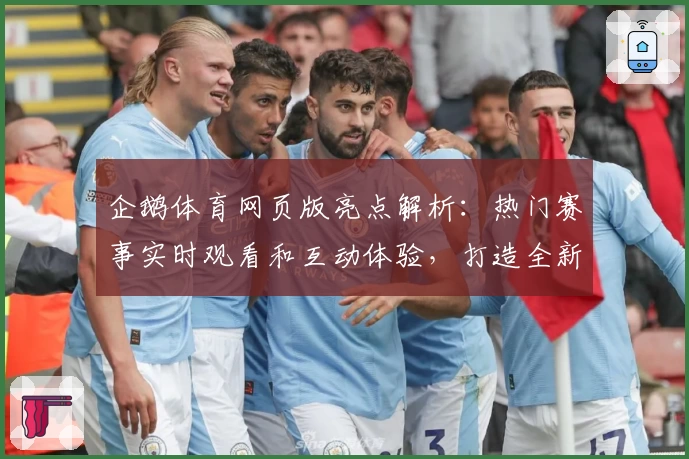 企鹅体育网页版亮点解析：热门赛事实时观看和互动体验，打造全新体育追踪方式