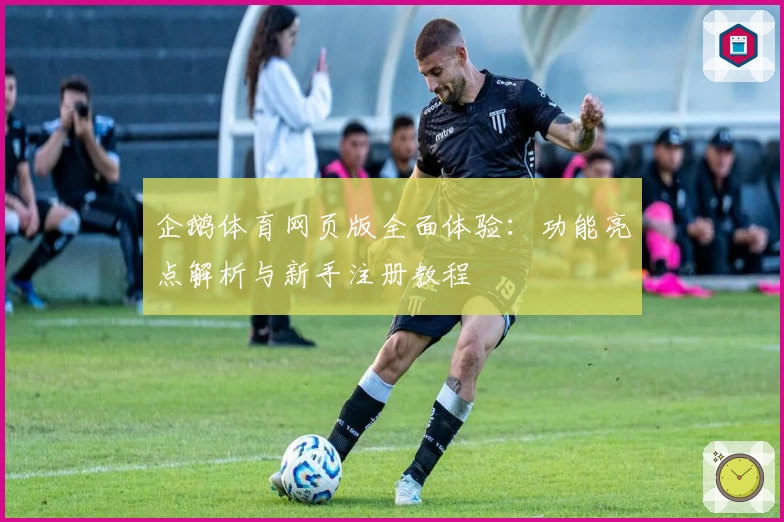 企鹅体育网页版全面体验：功能亮点解析与新手注册教程